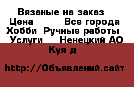 Вязаные на заказ › Цена ­ 800 - Все города Хобби. Ручные работы » Услуги   . Ненецкий АО,Куя д.